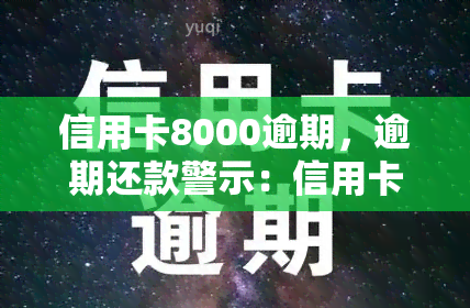 信用卡8000逾期，逾期还款警示：信用卡透支8000元，您需要立即处理