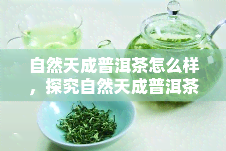 自然天成普洱茶怎么样，探究自然天成普洱茶的品质与口感