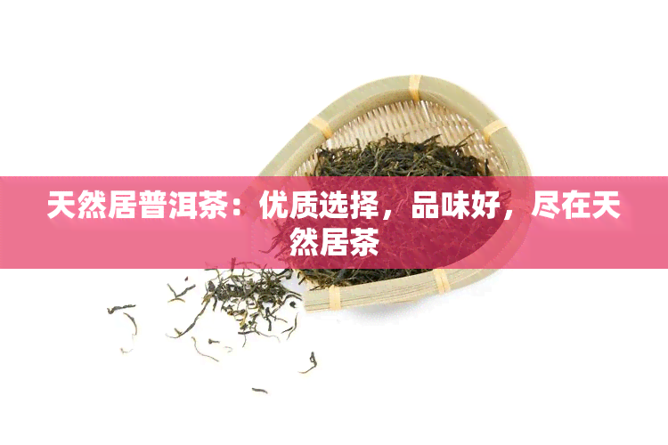 天然居普洱茶：优质选择，品味好，尽在天然居茶