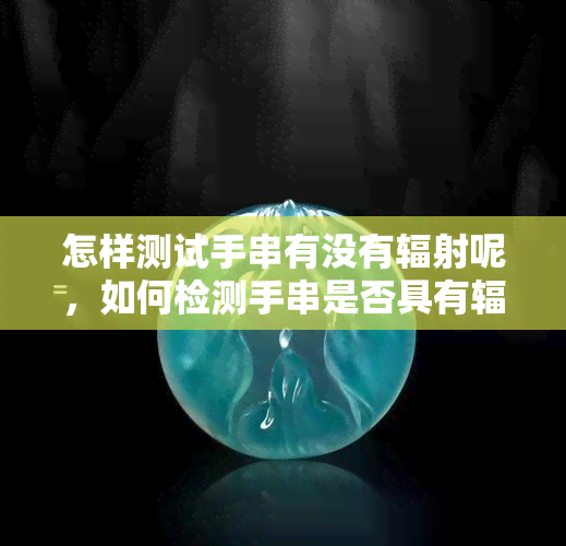 怎样测试手串有没有辐射呢，如何检测手串是否具有辐射？ —— 从获取答案