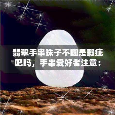 翡翠手串珠子不圆是瑕疵吧吗，手串爱好者注意：翡翠手串珠子不圆是否算瑕疵？