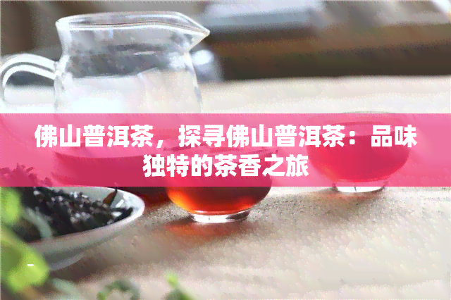 佛山普洱茶，探寻佛山普洱茶：品味独特的茶香之旅