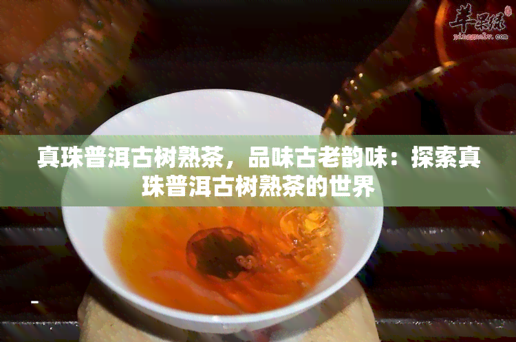 真珠普洱古树熟茶，品味古老韵味：探索真珠普洱古树熟茶的世界