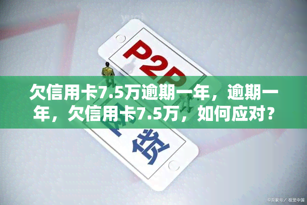 欠信用卡7.5万逾期一年，逾期一年，欠信用卡7.5万，如何应对？