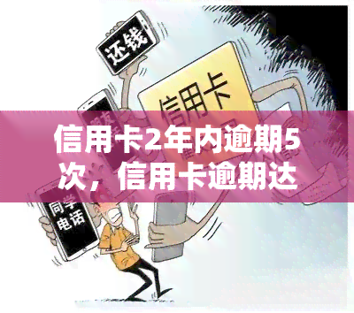 信用卡2年内逾期5次，信用卡逾期达5次，2年内需格外注意！