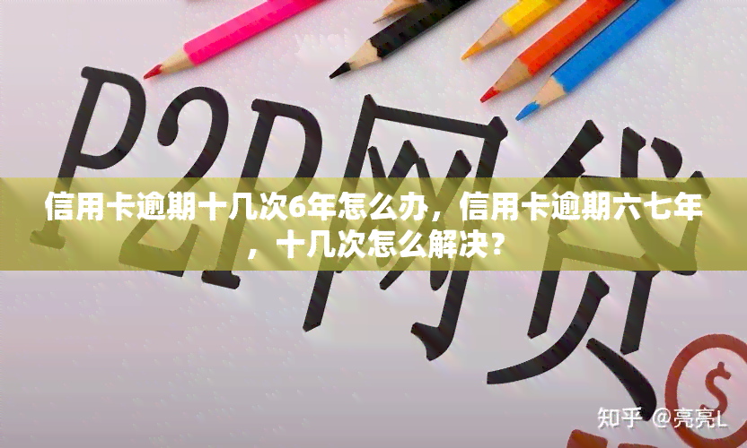 信用卡逾期十几次6年怎么办，信用卡逾期六七年，十几次怎么解决？