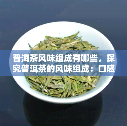 普洱茶风味组成有哪些，探究普洱茶的风味组成：口感、香气与地域特色