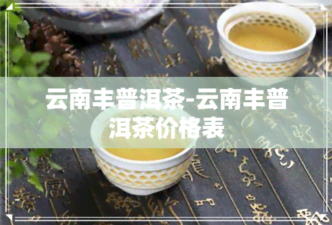 云南丰普洱茶-云南丰普洱茶价格表