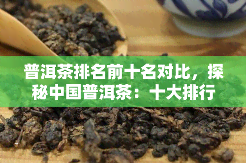 普洱茶排名前十名对比，探秘中国普洱茶：十大排行榜大比拼