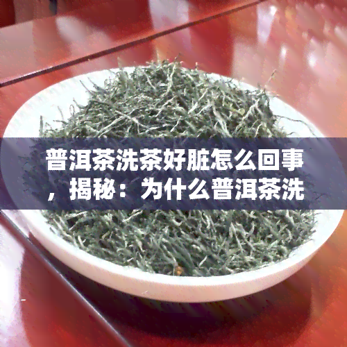 普洱茶洗茶好脏怎么回事，揭秘：为什么普洱茶洗茶后看起来很脏？