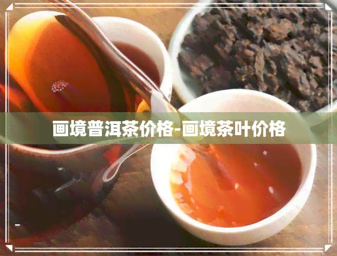 画境普洱茶价格-画境茶叶价格