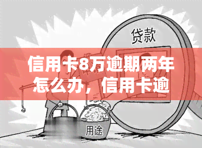 信用卡8万逾期两年怎么办，信用卡逾期两年未还，欠款8万应如何处理？