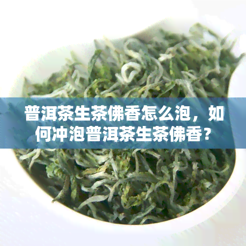 普洱茶生茶佛香怎么泡，如何冲泡普洱茶生茶佛香？