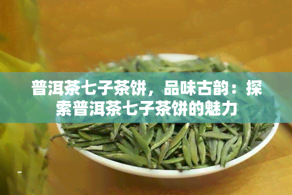 普洱茶七子茶饼，品味古韵：探索普洱茶七子茶饼的魅力