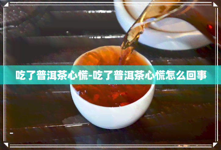 吃了普洱茶心慌-吃了普洱茶心慌怎么回事