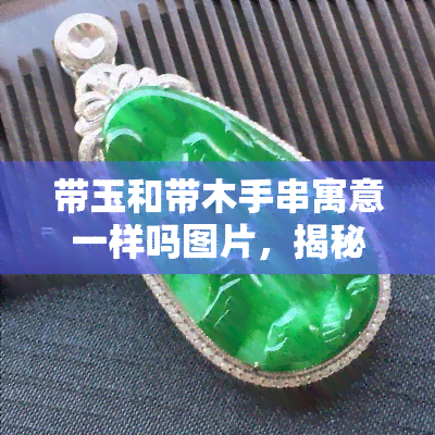 带玉和带木手串寓意一样吗图片，揭秘：带玉和带木手串的寓意有何不同？看图对比就知道！