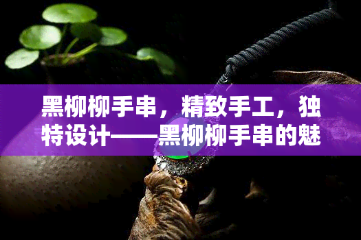 黑柳柳手串，精致手工，独特设计——黑柳柳手串的魅力所在