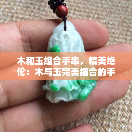 木和玉组合手串，精美绝伦：木与玉完美结合的手串