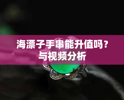 海漂子手串能升值吗？与视频分析