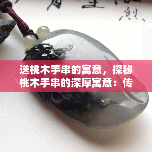 送桃木手串的寓意，探秘桃木手串的深厚寓意：传统文化与美好祝福的完美结合