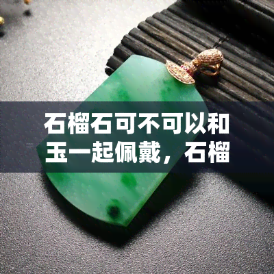 石榴石可不可以和玉一起佩戴，石榴石可以和玉一起佩戴吗？