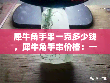 犀牛角手串一克多少钱，犀牛角手串价格：一克多少钱？