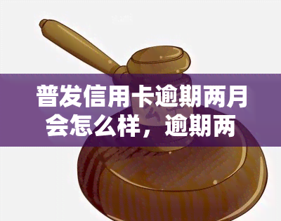 普发信用卡逾期两月会怎么样，逾期两个月：普发信用卡可能会面临什么后果？