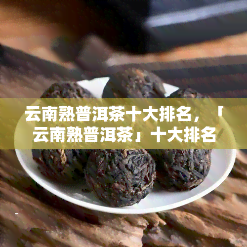 云南熟普洱茶十大排名，「云南熟普洱茶」十大排名，让你品味最地道的茶香！