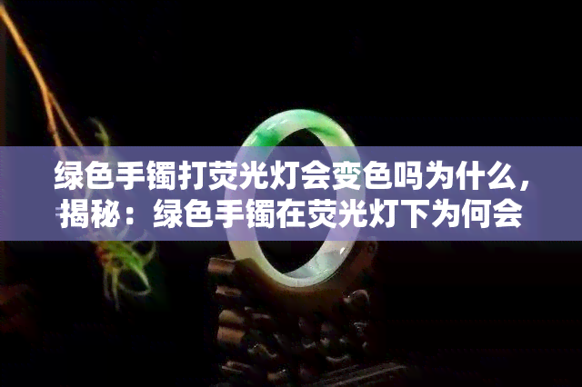 绿色手镯打荧光灯会变色吗为什么，揭秘：绿色手镯在荧光灯下为何会变色？