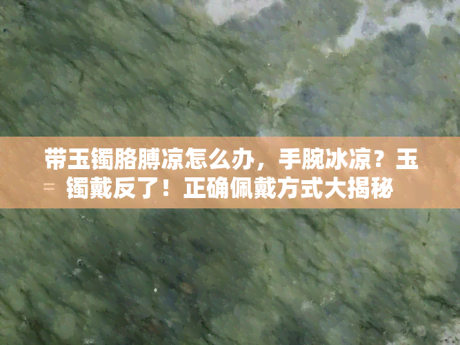 带玉镯胳膊凉怎么办，手腕冰凉？玉镯戴反了！正确佩戴方式大揭秘