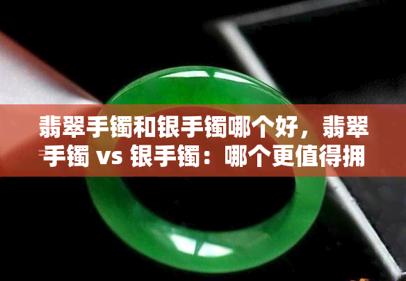 翡翠手镯和银手镯哪个好，翡翠手镯 vs 银手镯：哪个更值得拥有？