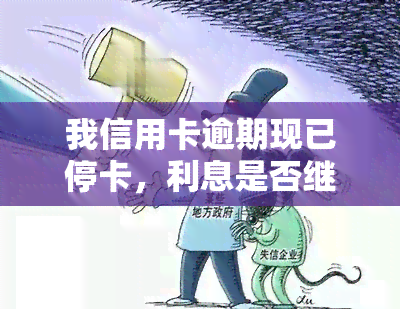 我信用卡逾期现已停卡，利息是否继续计算？能否恢复使用？