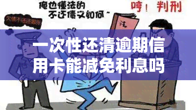 一次性还清逾期信用卡能减免利息吗？