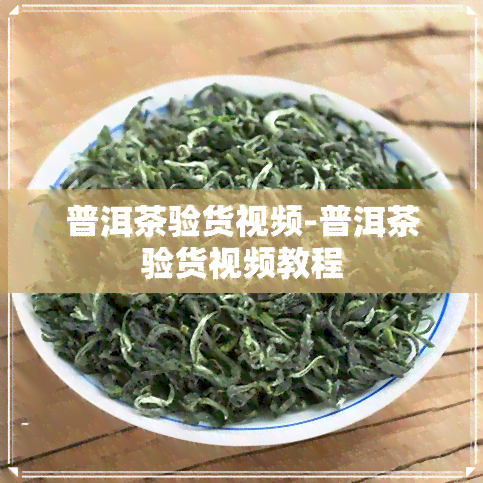 普洱茶验货视频-普洱茶验货视频教程