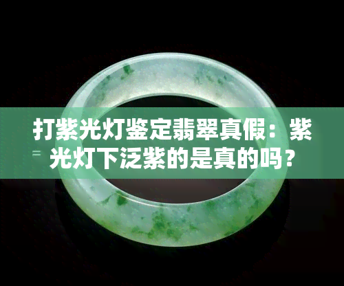 打紫光灯鉴定翡翠真假：紫光灯下泛紫的是真的吗？