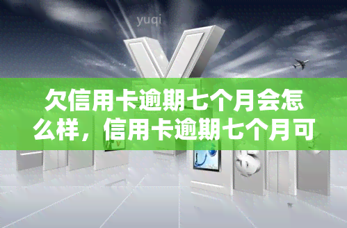 欠信用卡逾期七个月会怎么样，信用卡逾期七个月可能带来的后果是什么？