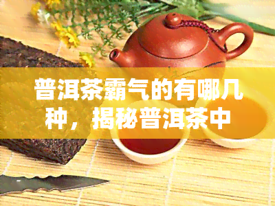 普洱茶霸气的有哪几种，揭秘普洱茶中的霸气品种，你了解多少？