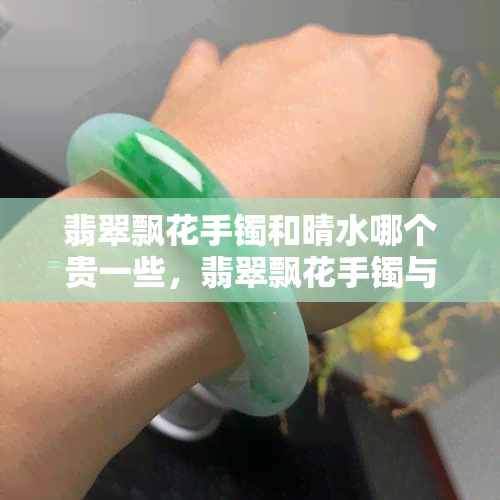 翡翠飘花手镯和晴水哪个贵一些，翡翠飘花手镯与晴水：哪个更贵？