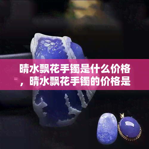 晴水飘花手镯是什么价格，晴水飘花手镯的价格是多少？