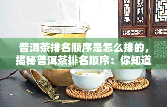 普洱茶排名顺序是怎么排的，揭秘普洱茶排名顺序：你知道吗？