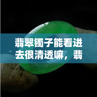 翡翠镯子能看进去很清透嘛，翡翠镯子的透明度有多高？能否看得很清楚？