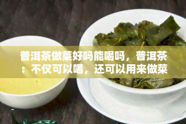 普洱茶做菜好吗能喝吗，普洱茶：不仅可以喝，还可以用来做菜！