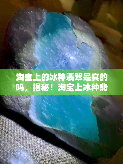 淘宝上的冰种翡翠是真的吗，揭秘！淘宝上冰种翡翠是否真实可靠？