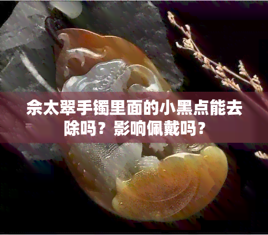 佘太翠手镯里面的小黑点能去除吗？影响佩戴吗？