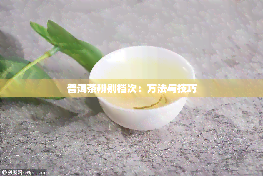 普洱茶辨别档次：方法与技巧