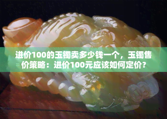 进价100的玉镯卖多少钱一个，玉镯售价策略：进价100元应该如何定价？