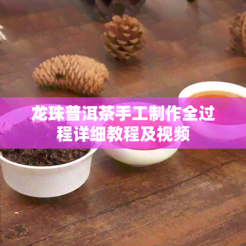 龙珠普洱茶手工制作全过程详细教程及视频