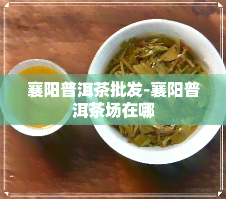 襄阳普洱茶批发-襄阳普洱茶场在哪