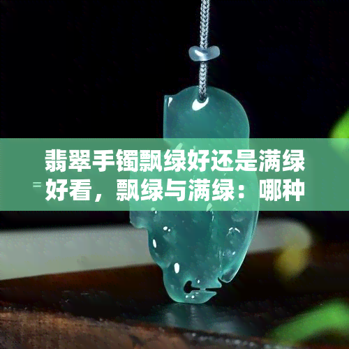 翡翠手镯飘绿好还是满绿好看，飘绿与满绿：哪种翡翠手镯更值得收藏？