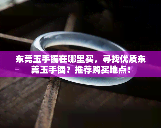 东莞玉手镯在哪里买，寻找优质东莞玉手镯？推荐购买地点！